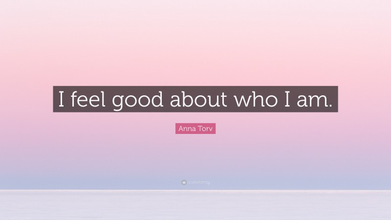 Anna Torv Quote: “I feel good about who I am.”