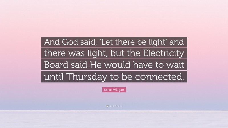 Spike Milligan Quote: “And God said, ‘Let there be light’ and there was light, but the Electricity Board said He would have to wait until Thursday to be connected.”