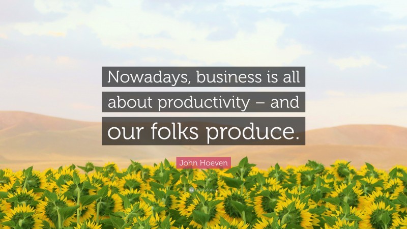 John Hoeven Quote: “Nowadays, business is all about productivity – and our folks produce.”