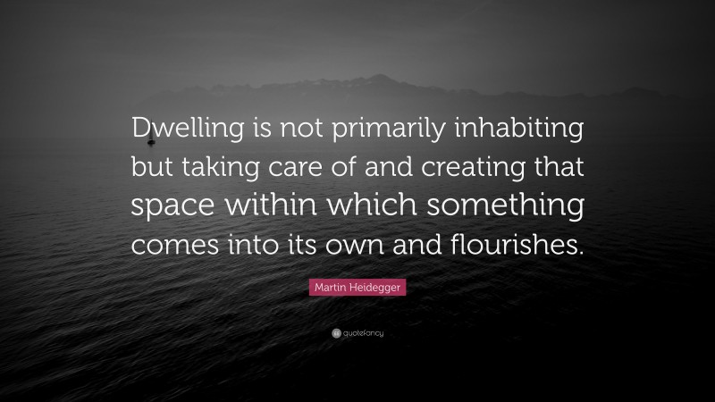 Martin Heidegger Quote: “Dwelling is not primarily inhabiting but taking care of and creating that space within which something comes into its own and flourishes.”