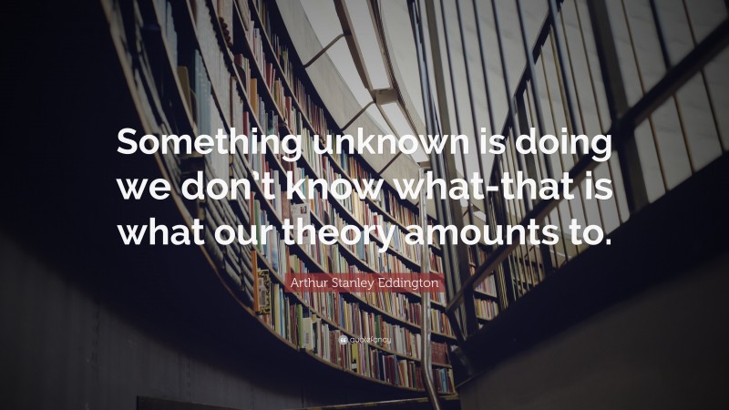 Arthur Stanley Eddington Quote: “Something unknown is doing we don’t know what-that is what our theory amounts to.”