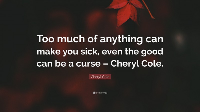 Cheryl Cole Quote: “Too much of anything can make you sick, even the good can be a curse – Cheryl Cole.”