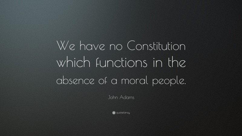 John Adams Quote: “We have no Constitution which functions in the absence of a moral people.”