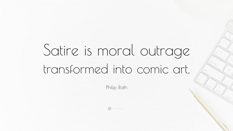Philip Roth Quote: “Satire is moral outrage transformed into comic art.”