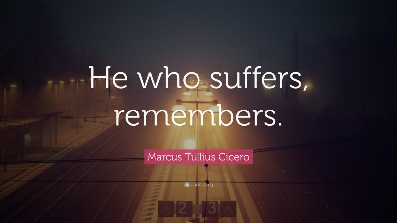 Marcus Tullius Cicero Quote: “He who suffers, remembers.”