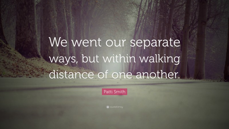 Patti Smith Quote: “We went our separate ways, but within walking distance of one another.”
