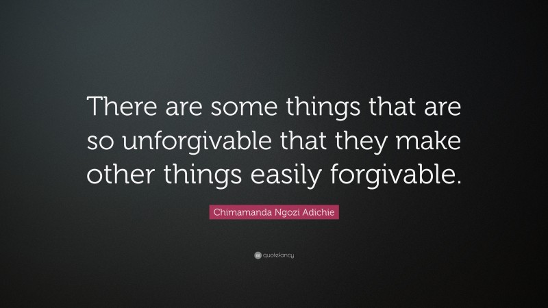 Chimamanda Ngozi Adichie Quote: “There are some things that are so unforgivable that they make other things easily forgivable.”