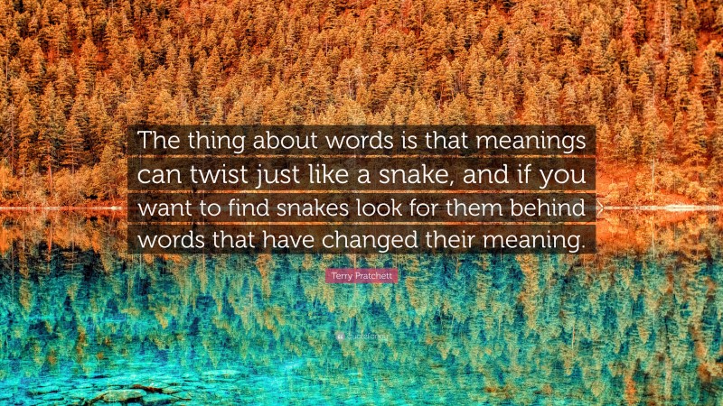 Terry Pratchett Quote: “The thing about words is that meanings can twist just like a snake, and if you want to find snakes look for them behind words that have changed their meaning.”
