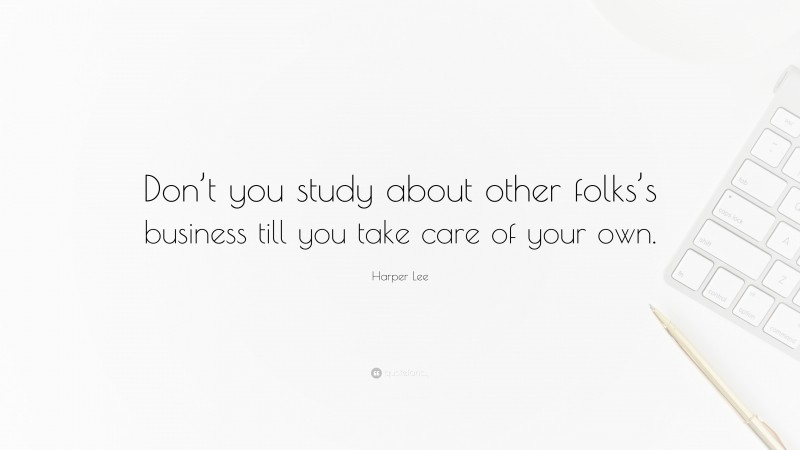 Harper Lee Quote: “Don’t you study about other folks’s business till you take care of your own.”
