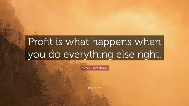 Yvon Chouinard Quote: “Profit is what happens when you do everything else right.”