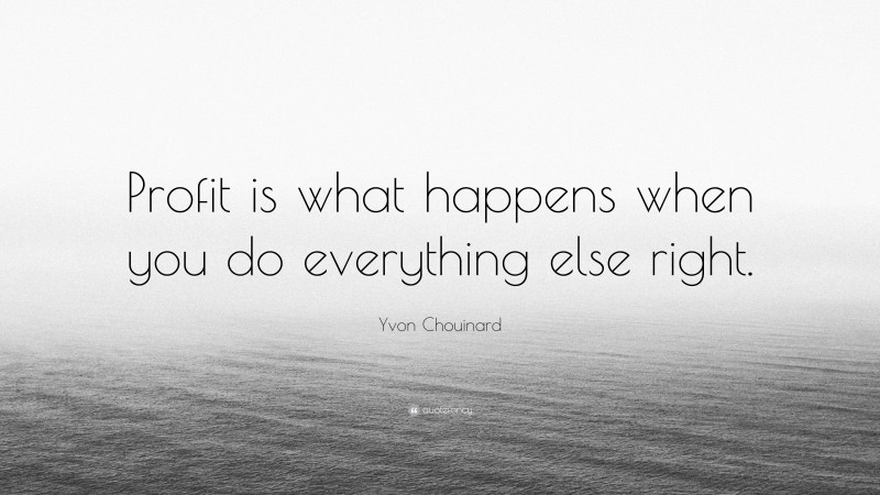 Yvon Chouinard Quote: “Profit is what happens when you do everything else right.”