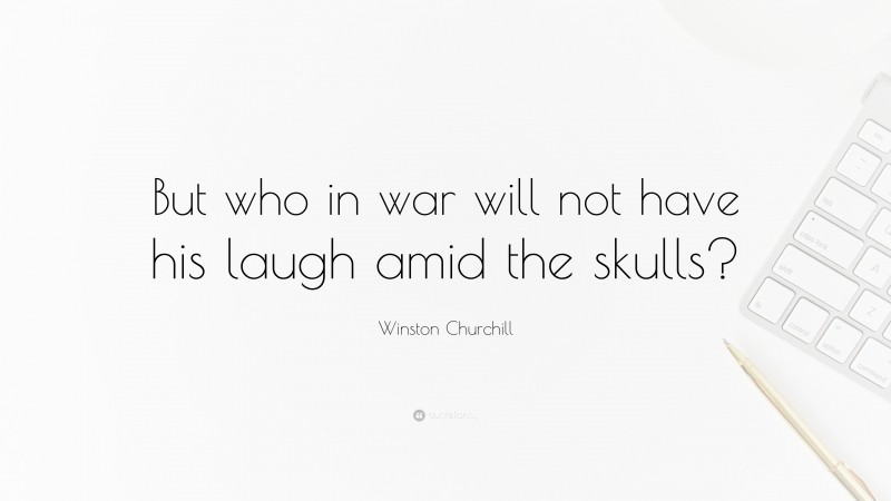 Winston Churchill Quote: “But who in war will not have his laugh amid the skulls?”