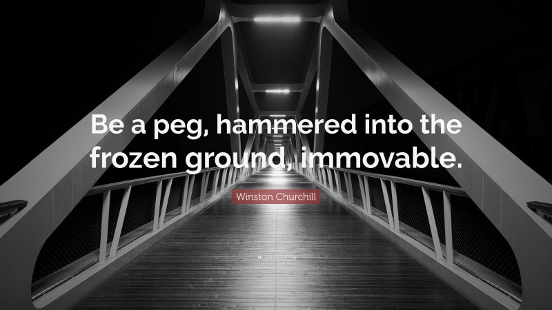 Winston Churchill Quote: “Be a peg, hammered into the frozen ground, immovable.”