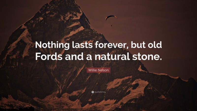 Willie Nelson Quote: “Nothing lasts forever, but old Fords and a natural stone.”