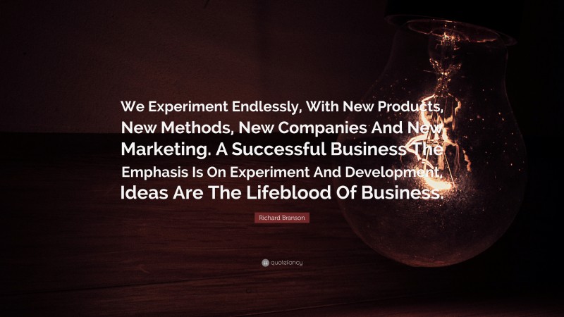 Richard Branson Quote: “We Experiment Endlessly, With New Products, New Methods, New Companies And New Marketing. A Successful Business The Emphasis Is On Experiment And Development, Ideas Are The Lifeblood Of Business.”