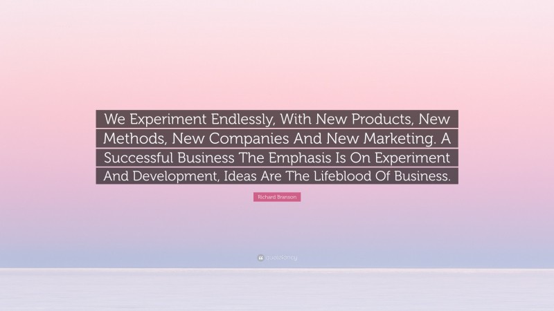 Richard Branson Quote: “We Experiment Endlessly, With New Products, New Methods, New Companies And New Marketing. A Successful Business The Emphasis Is On Experiment And Development, Ideas Are The Lifeblood Of Business.”