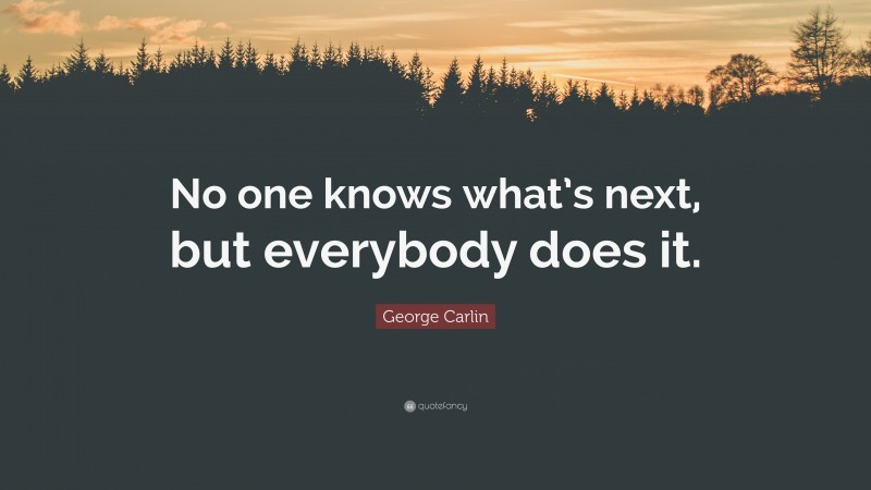 George Carlin Quote: “No one knows what’s next, but everybody does it.”