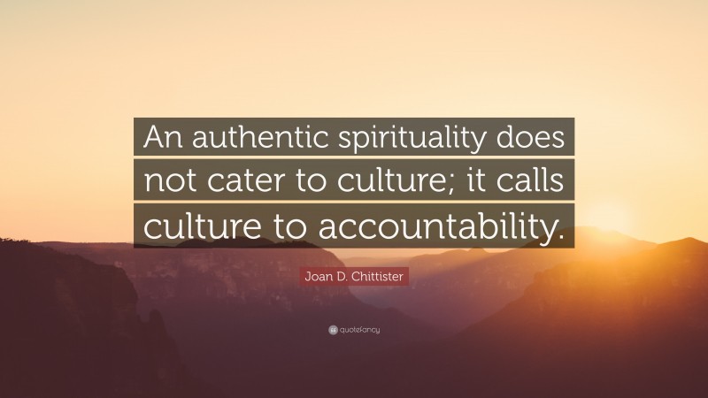 Joan D. Chittister Quote: “An authentic spirituality does not cater to culture; it calls culture to accountability.”