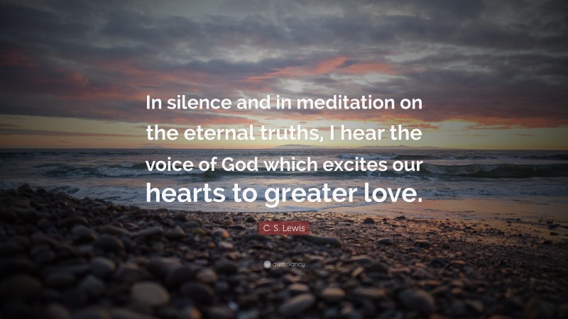 C. S. Lewis Quote: “In silence and in meditation on the eternal truths, I hear the voice of God which excites our hearts to greater love.”