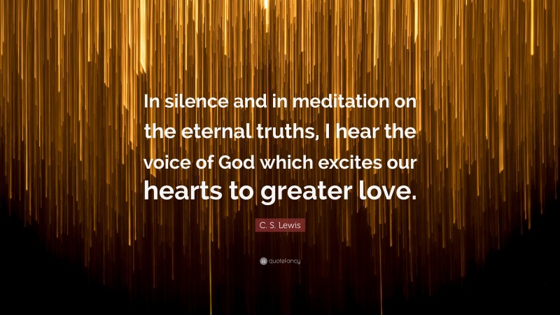 C. S. Lewis Quote: “In silence and in meditation on the eternal truths, I hear the voice of God which excites our hearts to greater love.”