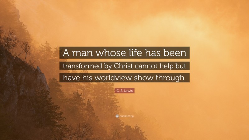 C. S. Lewis Quote: “A man whose life has been transformed by Christ cannot help but have his worldview show through.”