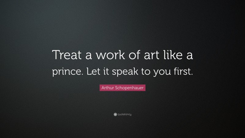 Arthur Schopenhauer Quote: “Treat a work of art like a prince. Let it speak to you first.”