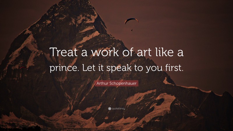 Arthur Schopenhauer Quote: “Treat a work of art like a prince. Let it speak to you first.”