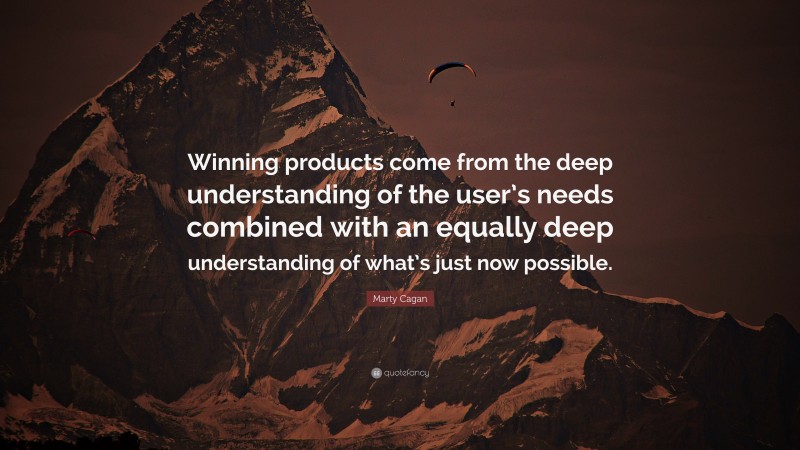 Marty Cagan Quote: “Winning products come from the deep understanding of the user’s needs combined with an equally deep understanding of what’s just now possible.”