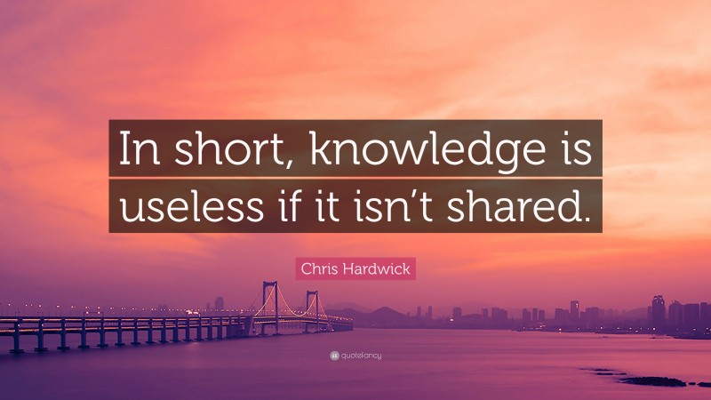 Chris Hardwick Quote: “In short, knowledge is useless if it isn’t shared.”