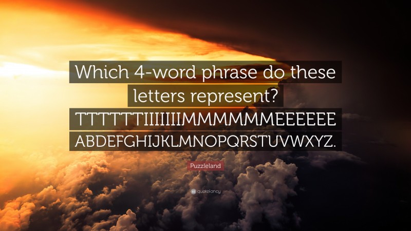 Puzzleland Quote: “Which 4-word phrase do these letters represent? TTTTTTIIIIIIIMMMMMMEEEEEE ABDEFGHIJKLMNOPQRSTUVWXYZ.”