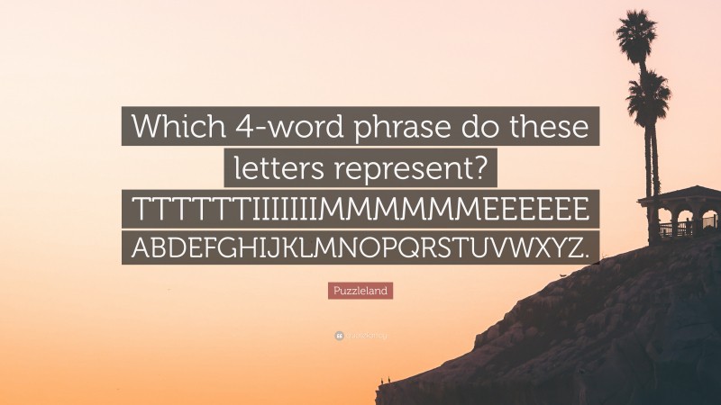 Puzzleland Quote: “Which 4-word phrase do these letters represent? TTTTTTIIIIIIIMMMMMMEEEEEE ABDEFGHIJKLMNOPQRSTUVWXYZ.”