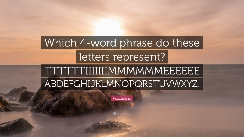 Puzzleland Quote: “Which 4-word phrase do these letters represent? TTTTTTIIIIIIIMMMMMMEEEEEE ABDEFGHIJKLMNOPQRSTUVWXYZ.”
