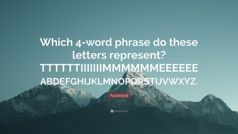Puzzleland Quote: “Which 4-word phrase do these letters represent? TTTTTTIIIIIIIMMMMMMEEEEEE ABDEFGHIJKLMNOPQRSTUVWXYZ.”