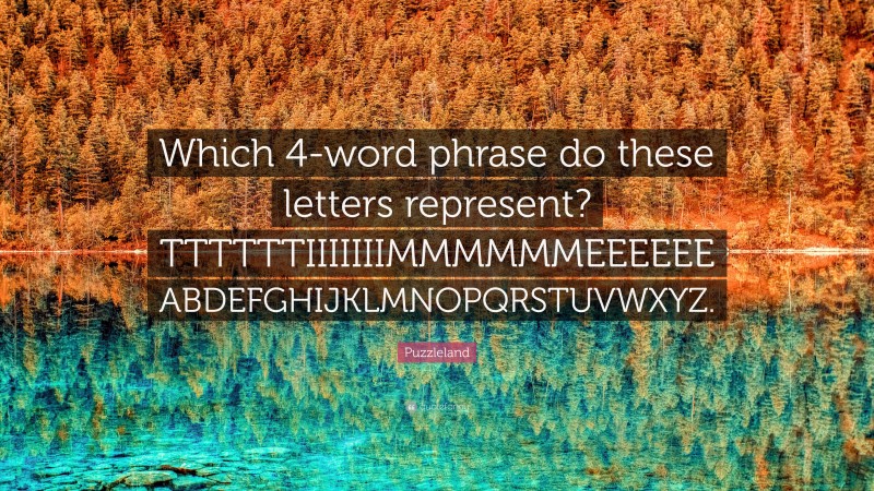 Puzzleland Quote: “Which 4-word phrase do these letters represent? TTTTTTIIIIIIIMMMMMMEEEEEE ABDEFGHIJKLMNOPQRSTUVWXYZ.”