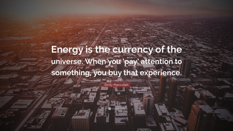 Emily Maroutian Quote: “Energy is the currency of the universe. When you ‘pay’ attention to something, you buy that experience.”