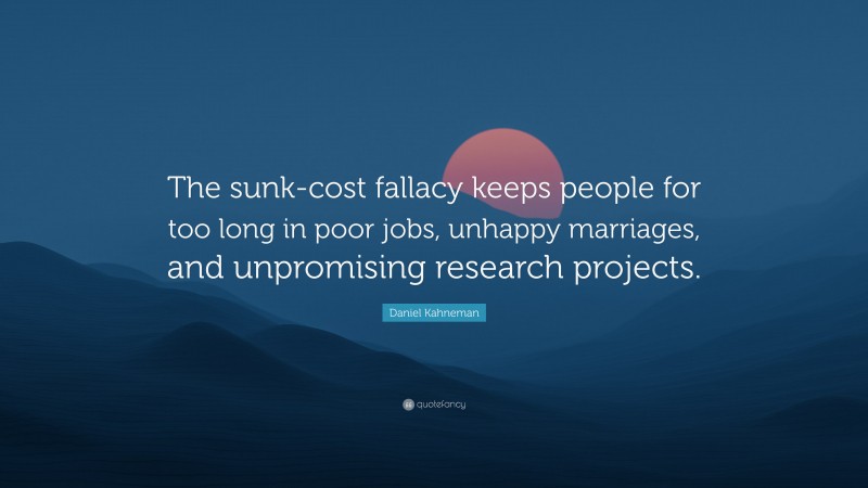 Daniel Kahneman Quote: “The sunk-cost fallacy keeps people for too long in poor jobs, unhappy marriages, and unpromising research projects.”
