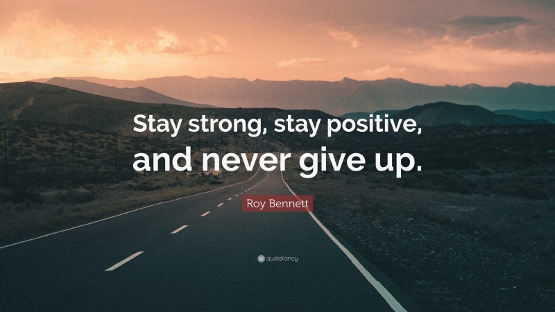 Roy Bennett Quote: “Stay strong, stay positive, and never give up.”