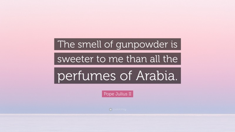 Pope Julius II Quote: “The smell of gunpowder is sweeter to me than all the perfumes of Arabia.”