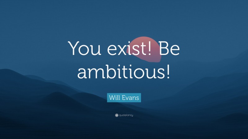 Will Evans Quote: “You exist! Be ambitious!”