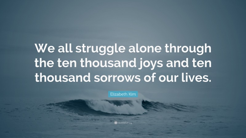 Elizabeth Kim Quote: “We all struggle alone through the ten thousand joys and ten thousand sorrows of our lives.”