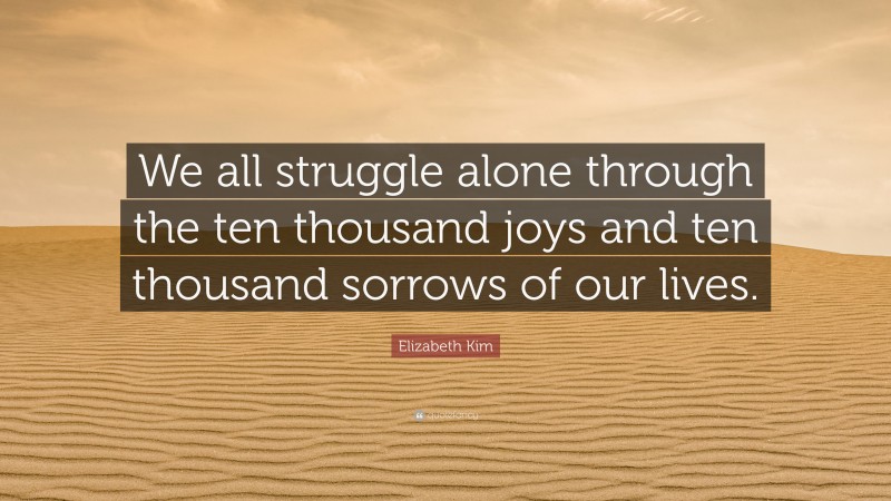 Elizabeth Kim Quote: “We all struggle alone through the ten thousand joys and ten thousand sorrows of our lives.”