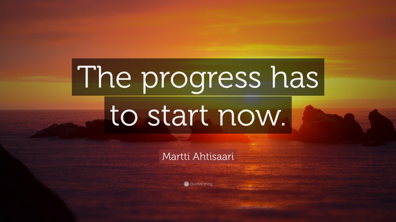 Martti Ahtisaari Quote: “The progress has to start now.”