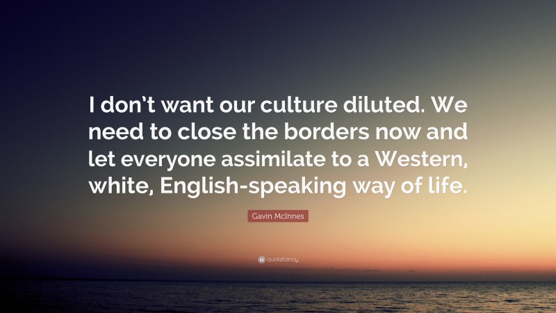 Gavin McInnes Quote: “I don’t want our culture diluted. We need to close the borders now and let everyone assimilate to a Western, white, English-speaking way of life.”