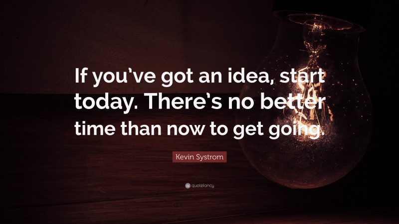 Kevin Systrom Quote: “If you’ve got an idea, start today. There’s no better time than now to get going.”