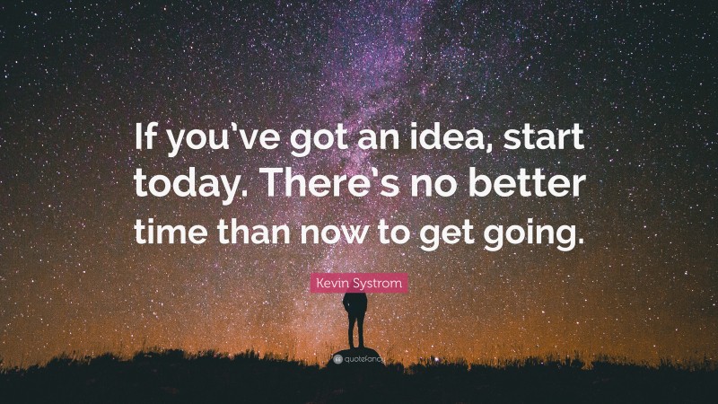 Kevin Systrom Quote: “If you’ve got an idea, start today. There’s no better time than now to get going.”