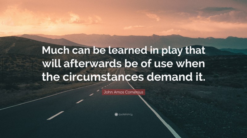 John Amos Comenius Quote: “Much can be learned in play that will afterwards be of use when the circumstances demand it.”