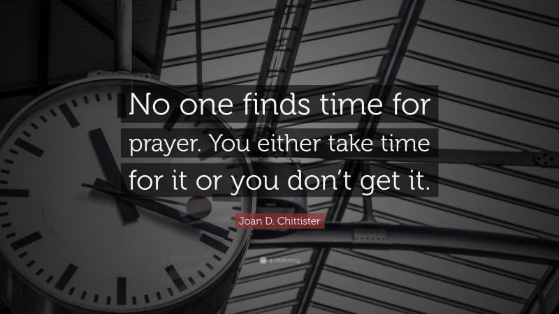 Joan D. Chittister Quote: “No one finds time for prayer. You either take time for it or you don’t get it.”