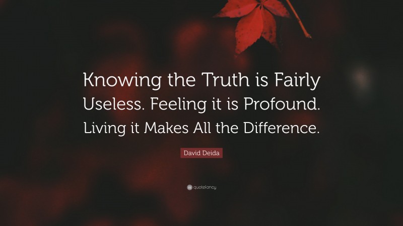 David Deida Quote: “Knowing the Truth is Fairly Useless. Feeling it is Profound. Living it Makes All the Difference.”