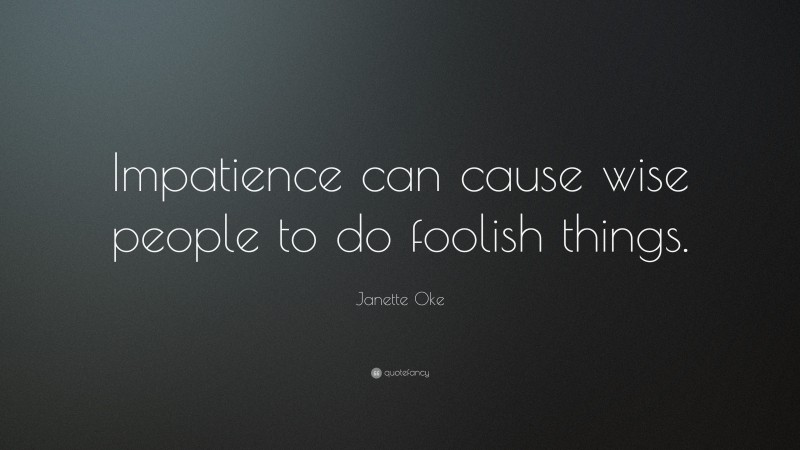 Janette Oke Quote: “Impatience can cause wise people to do foolish things.”