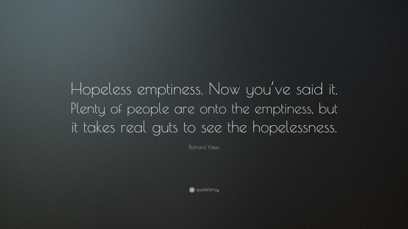 Richard Yates Quote: “Hopeless emptiness. Now you’ve said it. Plenty of people are onto the emptiness, but it takes real guts to see the hopelessness.”